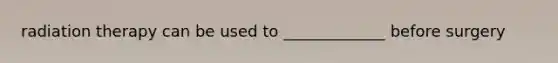 radiation therapy can be used to _____________ before surgery