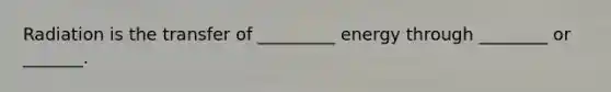 Radiation is the transfer of _________ energy through ________ or _______.