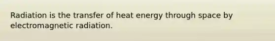 Radiation is the transfer of heat energy through space by electromagnetic radiation.