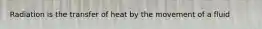 Radiation is the transfer of heat by the movement of a fluid