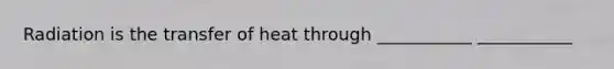 Radiation is the transfer of heat through ___________ ___________