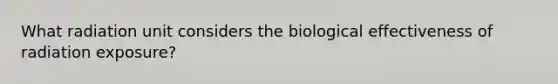 What radiation unit considers the biological effectiveness of radiation exposure?