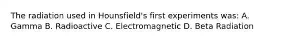 The radiation used in Hounsfield's first experiments was: A. Gamma B. Radioactive C. Electromagnetic D. Beta Radiation