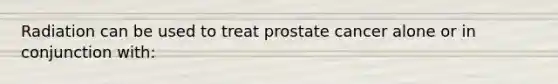 Radiation can be used to treat prostate cancer alone or in conjunction with: