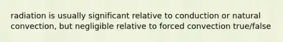 radiation is usually significant relative to conduction or natural convection, but negligible relative to forced convection true/false