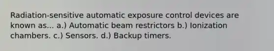 Radiation-sensitive automatic exposure control devices are known as... a.) Automatic beam restrictors b.) Ionization chambers. c.) Sensors. d.) Backup timers.