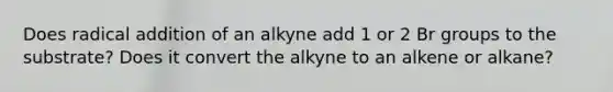 Does radical addition of an alkyne add 1 or 2 Br groups to the substrate? Does it convert the alkyne to an alkene or alkane?