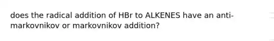 does the radical addition of HBr to ALKENES have an anti-markovnikov or markovnikov addition?