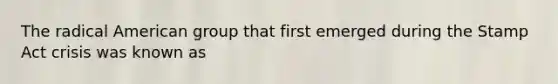 The radical American group that first emerged during the Stamp Act crisis was known as