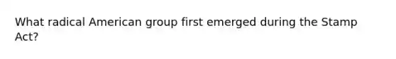What radical American group first emerged during the Stamp Act?