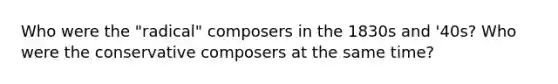 Who were the "radical" composers in the 1830s and '40s? Who were the conservative composers at the same time?