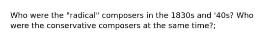 Who were the "radical" composers in the 1830s and '40s? Who were the conservative composers at the same time?;