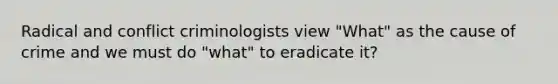 Radical and conflict criminologists view "What" as the cause of crime and we must do "what" to eradicate it?