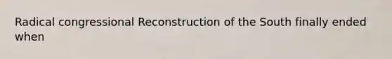 Radical congressional Reconstruction of the South finally ended when