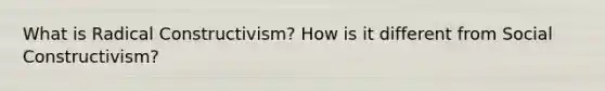 What is Radical Constructivism? How is it different from Social Constructivism?