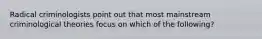 Radical criminologists point out that most mainstream criminological theories focus on which of the following?