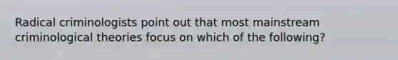 Radical criminologists point out that most mainstream criminological theories focus on which of the following?