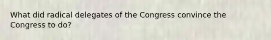 What did radical delegates of the Congress convince the Congress to do?