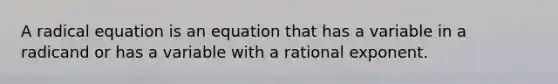 A radical equation is an equation that has a variable in a radicand or has a variable with a rational exponent.