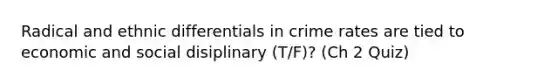 Radical and ethnic differentials in crime rates are tied to economic and social disiplinary (T/F)? (Ch 2 Quiz)