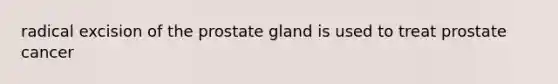 radical excision of the prostate gland is used to treat prostate cancer