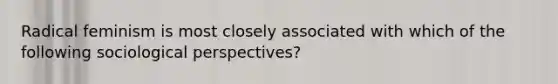 Radical feminism is most closely associated with which of the following sociological perspectives?