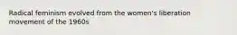 Radical feminism evolved from the women's liberation movement of the 1960s