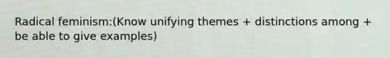 Radical feminism:(Know unifying themes + distinctions among + be able to give examples)