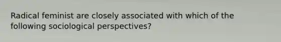 Radical feminist are closely associated with which of the following sociological perspectives?