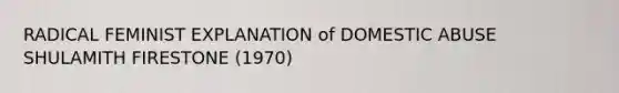 RADICAL FEMINIST EXPLANATION of DOMESTIC ABUSE SHULAMITH FIRESTONE (1970)