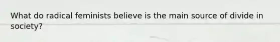 What do radical feminists believe is the main source of divide in society?