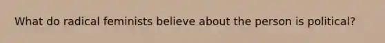 What do radical feminists believe about the person is political?