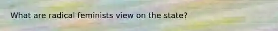 What are radical feminists view on the state?