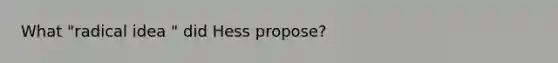 What "radical idea " did Hess propose?