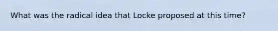 What was the radical idea that Locke proposed at this time?