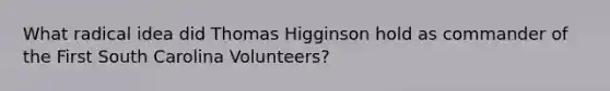 What radical idea did Thomas Higginson hold as commander of the First South Carolina Volunteers?