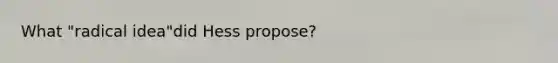 What "radical idea"did Hess propose?