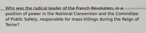 Who was the radical leader of the French Revolution, in a position of power in the National Convention and the Committee of Public Safety, responsible for mass killings during the Reign of Terror?