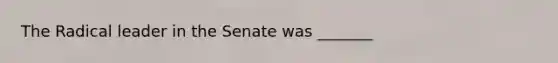 The Radical leader in the Senate was _______