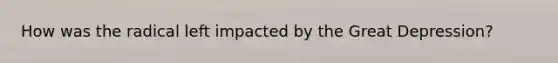 How was the radical left impacted by the Great Depression?