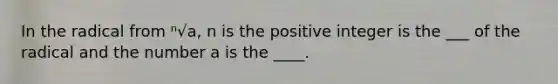 In the radical from ⁿ√a, n is the positive integer is the ___ of the radical and the number a is the ____.