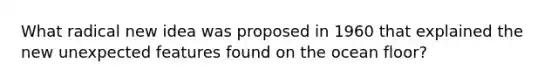 What radical new idea was proposed in 1960 that explained the new unexpected features found on the ocean floor?