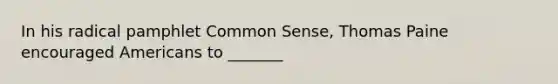 In his radical pamphlet Common Sense, Thomas Paine encouraged Americans to _______