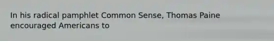 In his radical pamphlet Common Sense, Thomas Paine encouraged Americans to