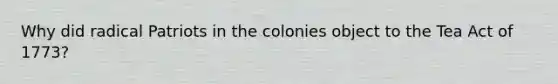 Why did radical Patriots in the colonies object to the Tea Act of 1773?