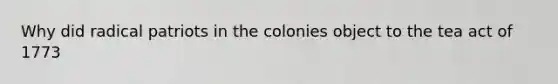 Why did radical patriots in the colonies object to the tea act of 1773