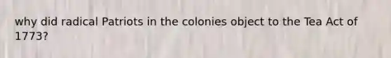 why did radical Patriots in the colonies object to the Tea Act of 1773?