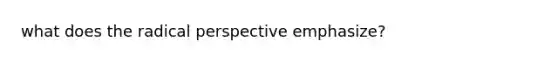 what does the radical perspective emphasize?