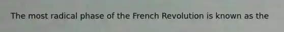 The most radical phase of the French Revolution is known as the