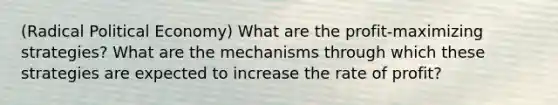 (Radical Political Economy) What are the profit-maximizing strategies? What are the mechanisms through which these strategies are expected to increase the rate of profit?